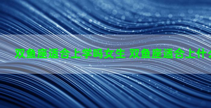 双鱼座适合上学吗女生 双鱼座适合上什么样的大学